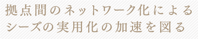 拠点間のネットワーク化によるシーズの実用化の加速を図る